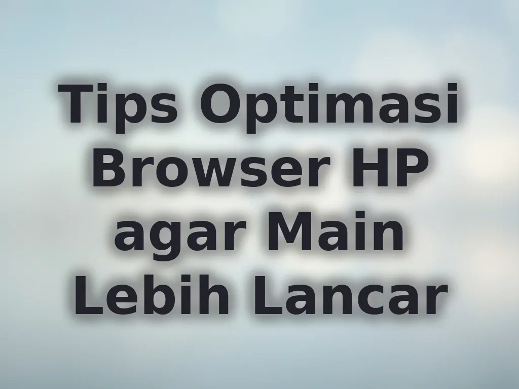 Tips Optimasi Browser HP agar Main Lebih Lancar